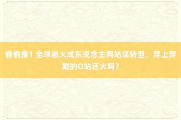 偷偷撸1 全球最火成东说念主网站谋转型，穿上穿戴的O站还火吗？