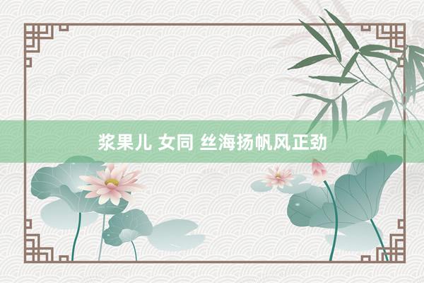 浆果儿 女同 丝海扬帆风正劲