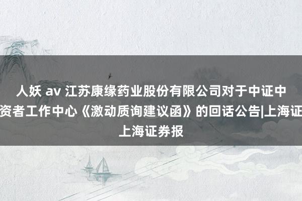 人妖 av 江苏康缘药业股份有限公司对于中证中小投资者工作中心《激动质询建议函》的回话公告|上海证券报