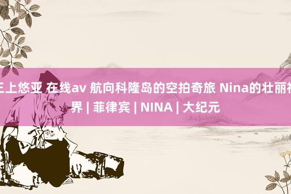 三上悠亚 在线av 航向科隆岛的空拍奇旅 Nina的壮丽视界 | 菲律宾 | NINA | 大纪元