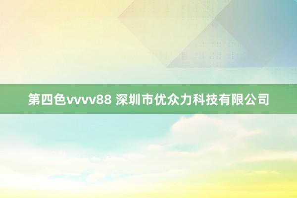 第四色vvvv88 深圳市优众力科技有限公司