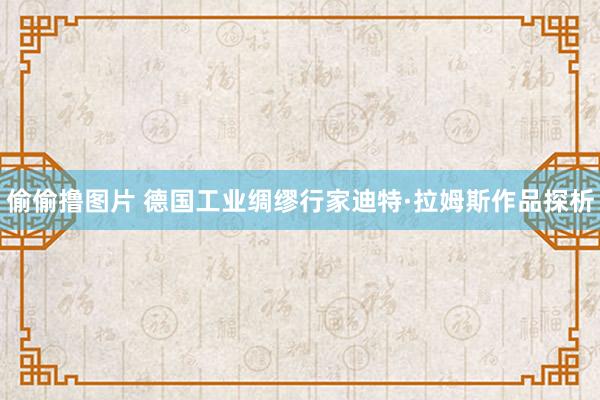 偷偷撸图片 德国工业绸缪行家迪特·拉姆斯作品探析