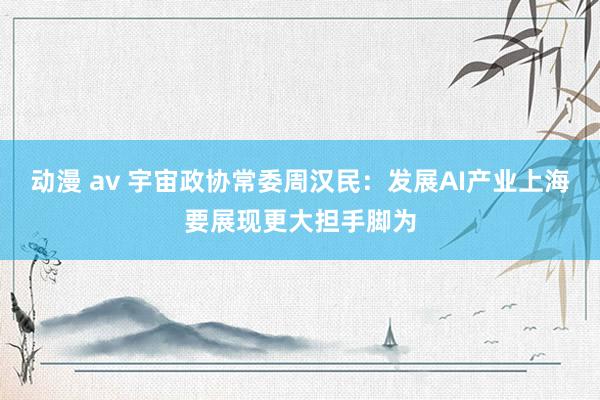 动漫 av 宇宙政协常委周汉民：发展AI产业上海要展现更大担手脚为