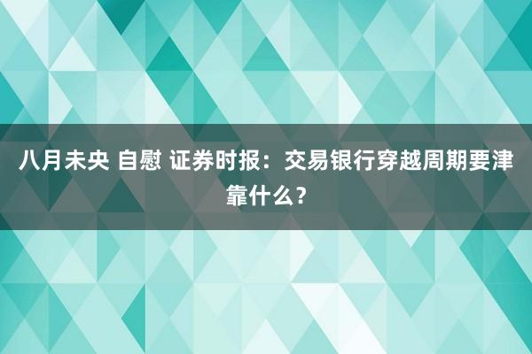 八月未央 自慰 证券时报：交易银行穿越周期要津靠什么？