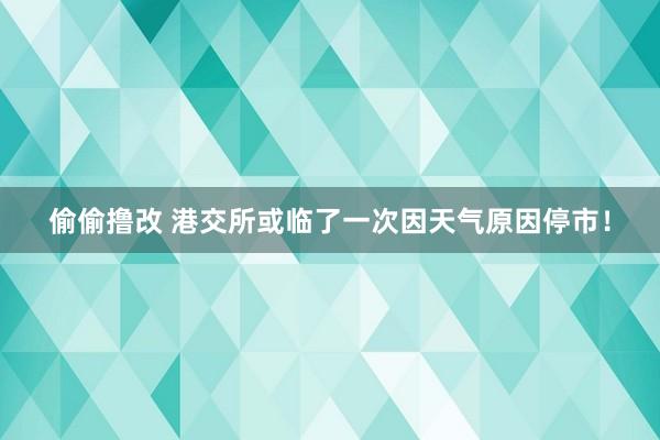 偷偷撸改 港交所或临了一次因天气原因停市！