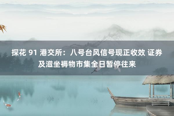 探花 91 港交所：八号台风信号现正收效 证券及滋坐褥物市集全日暂停往来
