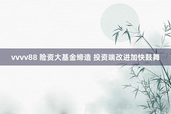 vvvv88 险资大基金缔造 投资端改进加快鼓舞