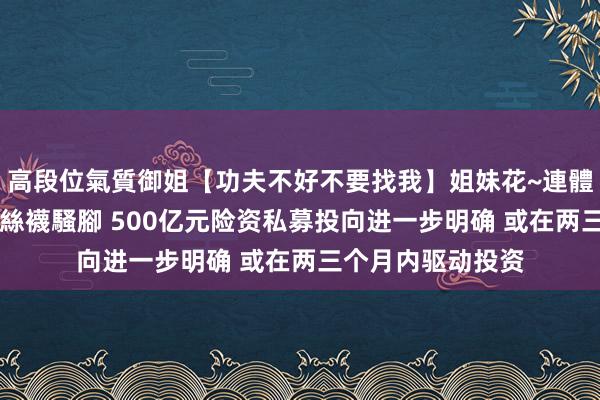 高段位氣質御姐【功夫不好不要找我】姐妹花~連體絲襪~大奶晃動~絲襪騷腳 500亿元险资私募投向进一步明确 或在两三个月内驱动投资