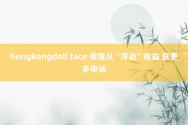 hongkongdoll face 保障从“浮动”收益 获更多申诉