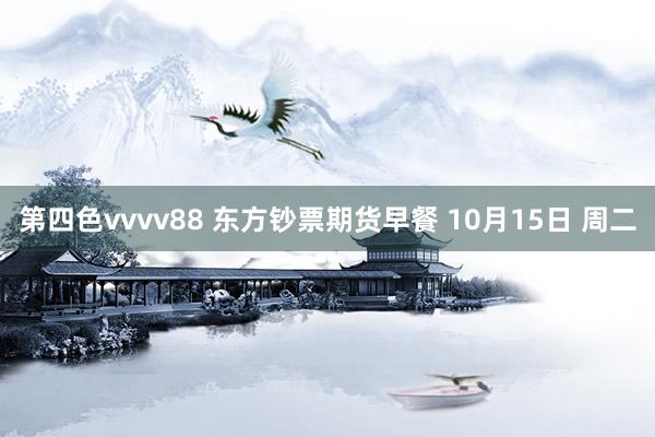 第四色vvvv88 东方钞票期货早餐 10月15日 周二