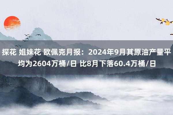 探花 姐妹花 欧佩克月报：2024年9月其原油产量平均为2604万桶/日 比8月下落60.4万桶/日