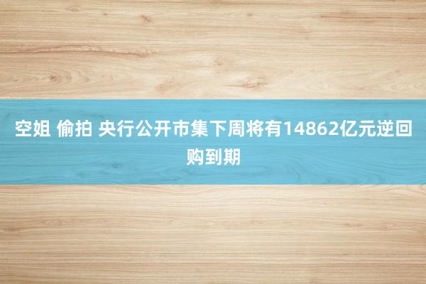 空姐 偷拍 央行公开市集下周将有14862亿元逆回购到期