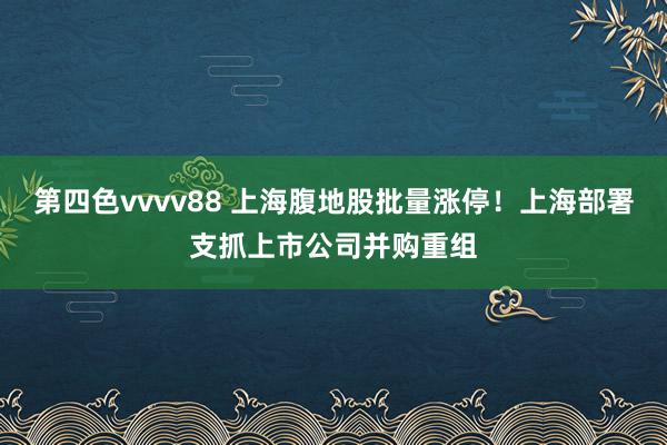 第四色vvvv88 上海腹地股批量涨停！上海部署支抓上市公司并购重组