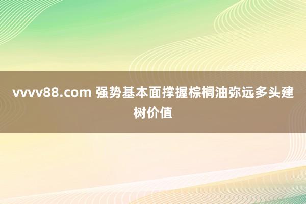 vvvv88.com 强势基本面撑握棕榈油弥远多头建树价值