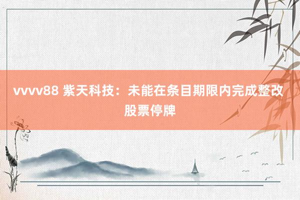 vvvv88 紫天科技：未能在条目期限内完成整改 股票停牌