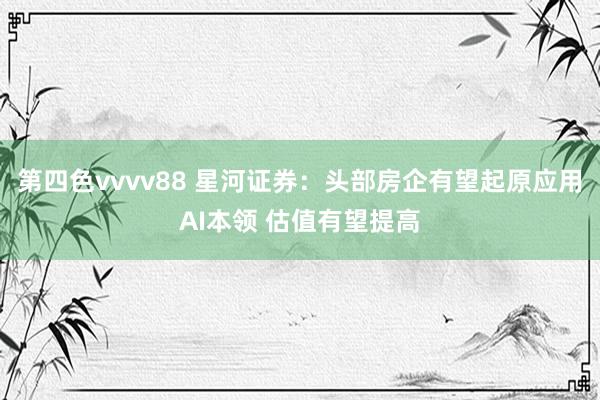 第四色vvvv88 星河证券：头部房企有望起原应用AI本领 估值有望提高