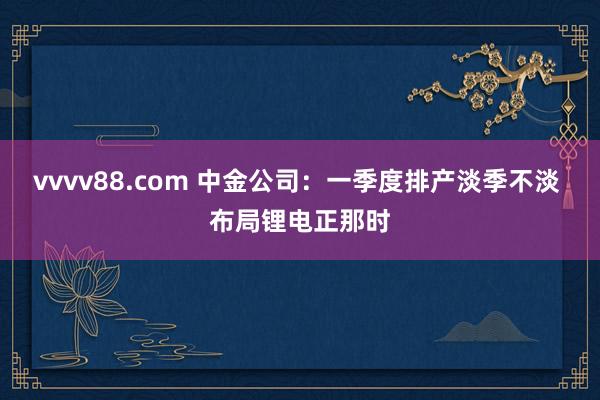 vvvv88.com 中金公司：一季度排产淡季不淡 布局锂电正那时
