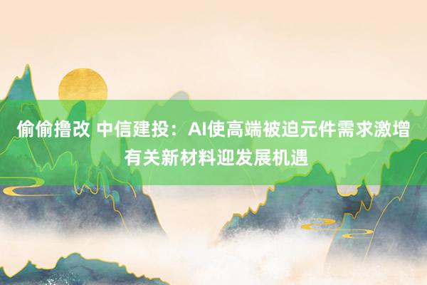 偷偷撸改 中信建投：AI使高端被迫元件需求激增 有关新材料迎发展机遇