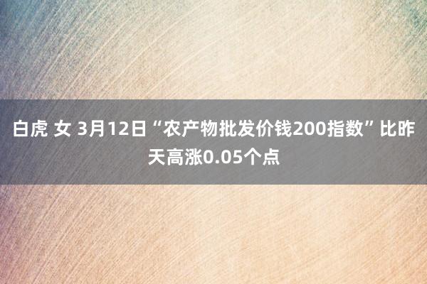 白虎 女 3月12日“农产物批发价钱200指数”比昨天高涨0.05个点