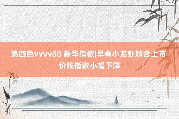第四色vvvv88 新华指数|早春小龙虾鸠合上市 价钱指数小幅下降