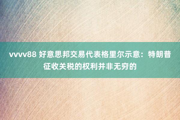 vvvv88 好意思邦交易代表格里尔示意：特朗普征收关税的权利并非无穷的