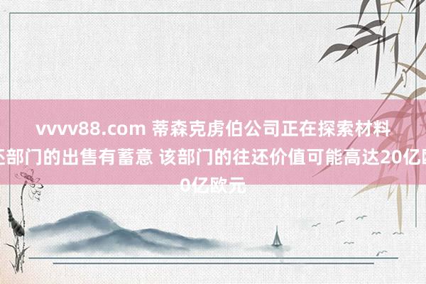vvvv88.com 蒂森克虏伯公司正在探索材料往还部门的出售有蓄意 该部门的往还价值可能高达20亿欧元