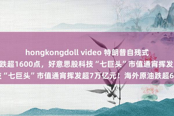 hongkongdoll video 特朗普自残式关税重创好意思股，说念指跌超1600点，好意思股科技“七巨头”市值通宵挥发超7万亿元！海外原油跌超6%