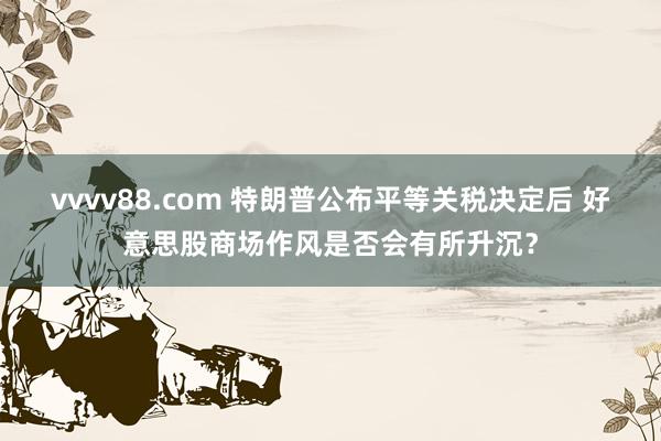 vvvv88.com 特朗普公布平等关税决定后 好意思股商场作风是否会有所升沉？