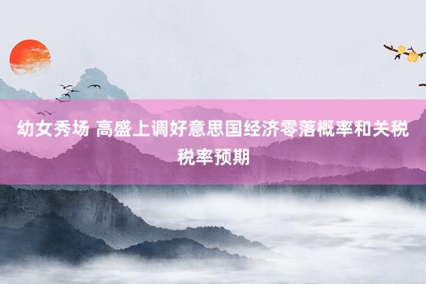 幼女秀场 高盛上调好意思国经济零落概率和关税税率预期